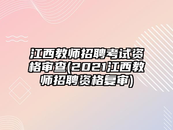 江西教師招聘考試資格審查(2021江西教師招聘資格復審)