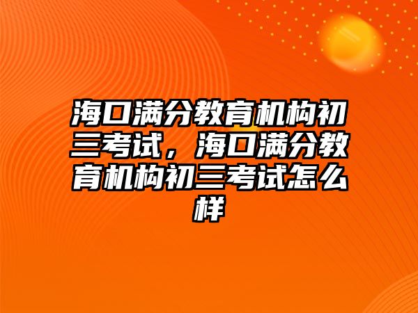 海口滿分教育機構初三考試，海口滿分教育機構初三考試怎么樣