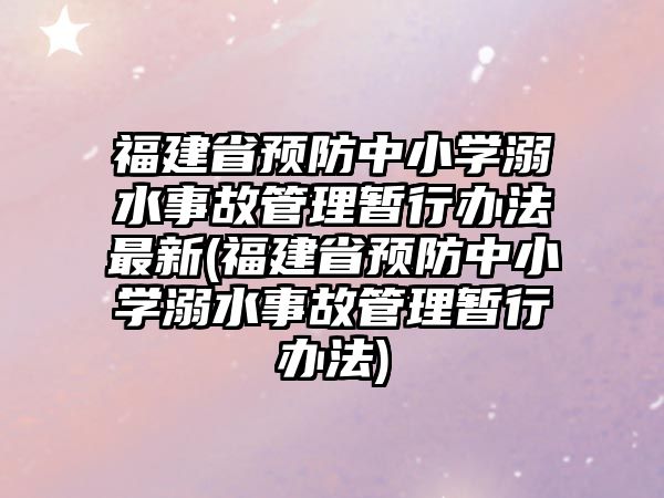 福建省預(yù)防中小學溺水事故管理暫行辦法最新(福建省預(yù)防中小學溺水事故管理暫行辦法)