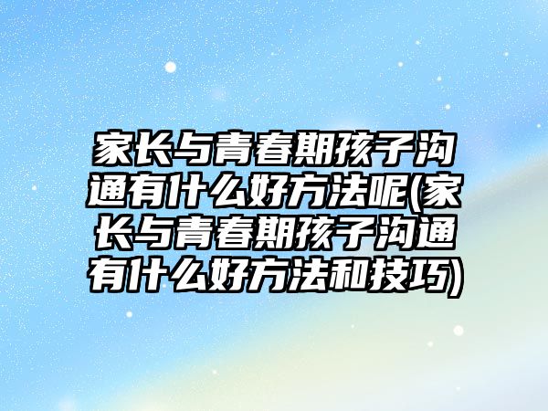 家長與青春期孩子溝通有什么好方法呢(家長與青春期孩子溝通有什么好方法和技巧)