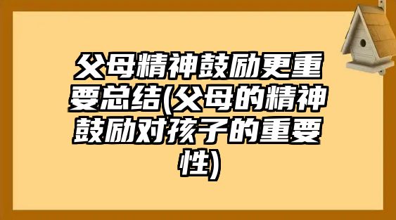 父母精神鼓勵更重要總結(父母的精神鼓勵對孩子的重要性)