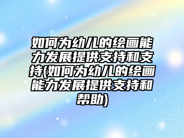 如何為幼兒的繪畫能力發(fā)展提供支持和支持(如何為幼兒的繪畫能力發(fā)展提供支持和幫助)