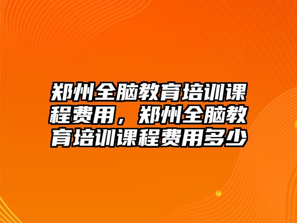 鄭州全腦教育培訓課程費用，鄭州全腦教育培訓課程費用多少