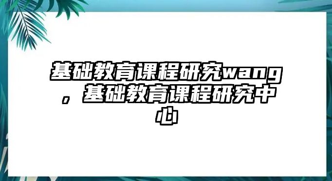 基礎教育課程研究wang，基礎教育課程研究中心