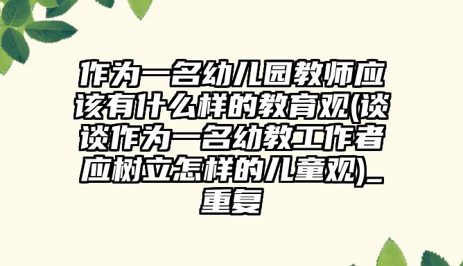 作為一名幼兒園教師應(yīng)該有什么樣的教育觀(談?wù)勛鳛橐幻捉坦ぷ髡邞?yīng)樹(shù)立怎樣的兒童觀)_重復(fù)