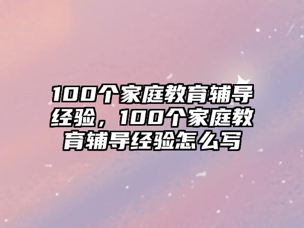 100個家庭教育輔導經(jīng)驗，100個家庭教育輔導經(jīng)驗怎么寫