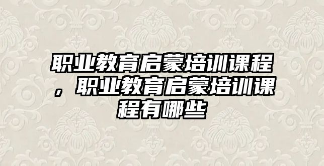 職業(yè)教育啟蒙培訓(xùn)課程，職業(yè)教育啟蒙培訓(xùn)課程有哪些