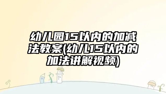 幼兒園15以內的加減法教案(幼兒15以內的加法講解視頻)