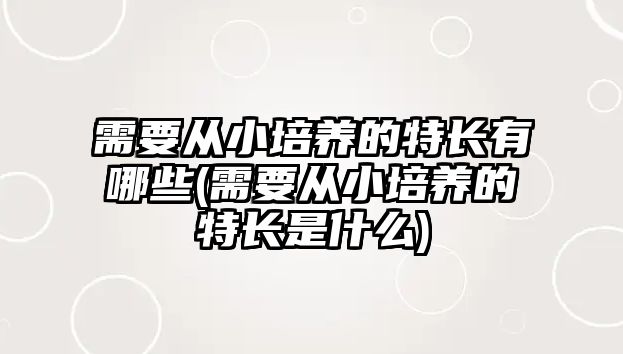 需要從小培養(yǎng)的特長有哪些(需要從小培養(yǎng)的特長是什么)