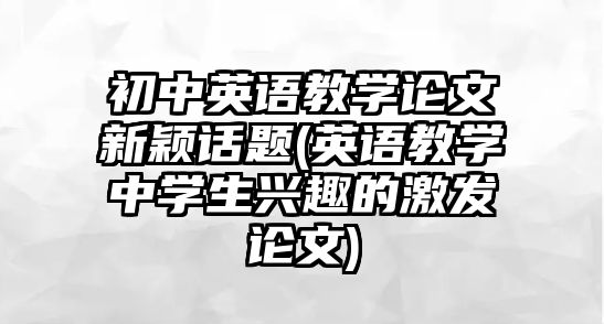 初中英語教學論文新穎話題(英語教學中學生興趣的激發(fā)論文)