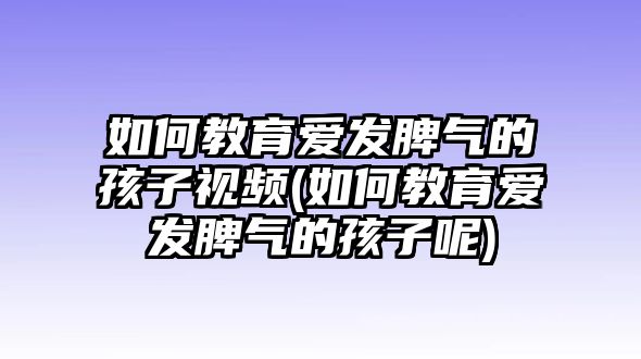 如何教育愛發(fā)脾氣的孩子視頻(如何教育愛發(fā)脾氣的孩子呢)