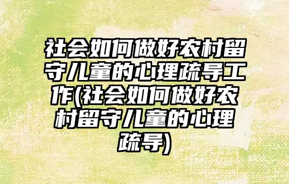 社會如何做好農(nóng)村留守兒童的心理疏導工作(社會如何做好農(nóng)村留守兒童的心理疏導)