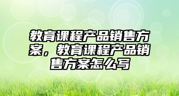 教育課程產(chǎn)品銷售方案，教育課程產(chǎn)品銷售方案怎么寫