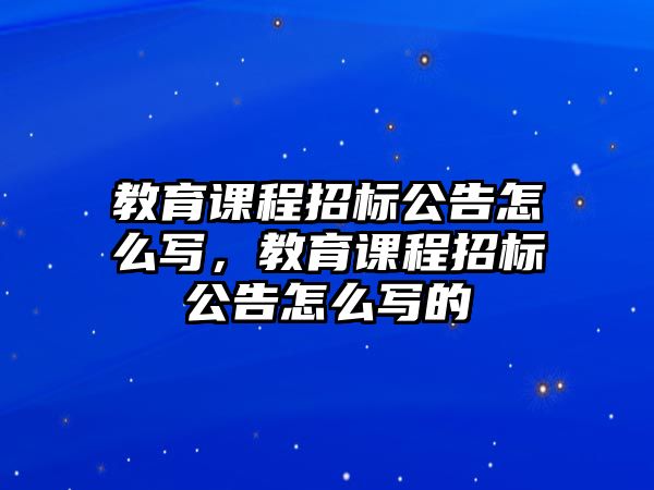 教育課程招標(biāo)公告怎么寫，教育課程招標(biāo)公告怎么寫的