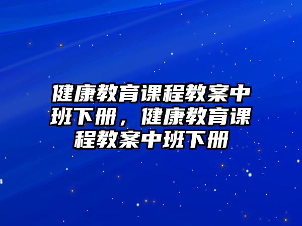 健康教育課程教案中班下冊，健康教育課程教案中班下冊