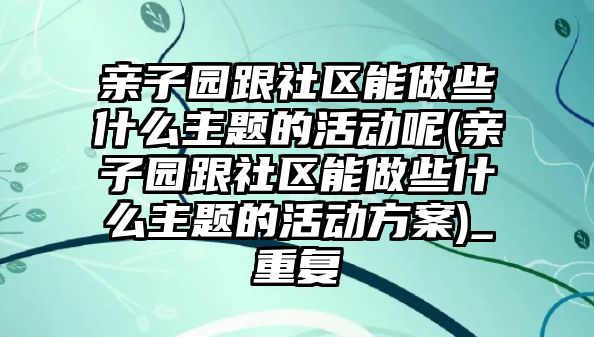 親子園跟社區(qū)能做些什么主題的活動呢(親子園跟社區(qū)能做些什么主題的活動方案)_重復(fù)