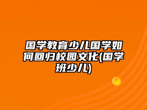 國(guó)學(xué)教育少兒國(guó)學(xué)如何回歸校園文化(國(guó)學(xué)班少兒)