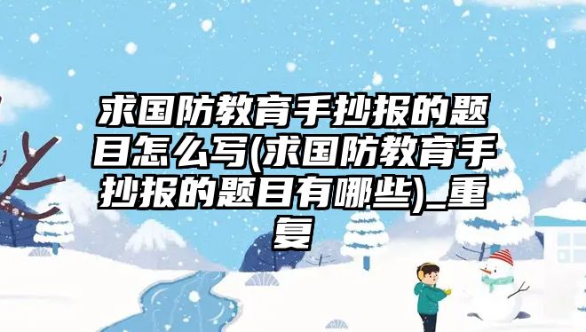 求國(guó)防教育手抄報(bào)的題目怎么寫(求國(guó)防教育手抄報(bào)的題目有哪些)_重復(fù)