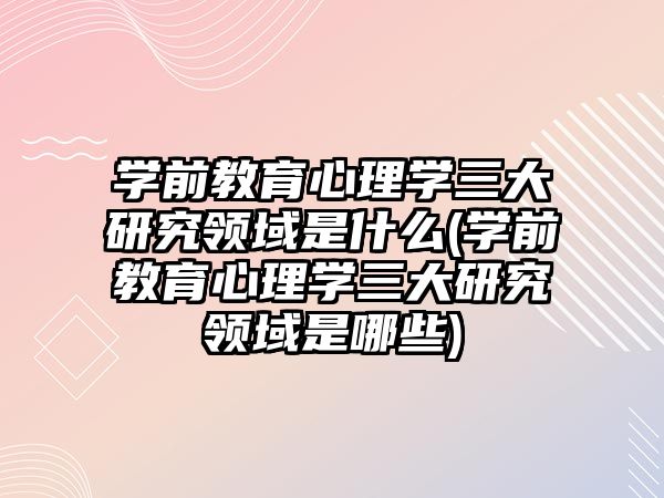 學前教育心理學三大研究領(lǐng)域是什么(學前教育心理學三大研究領(lǐng)域是哪些)