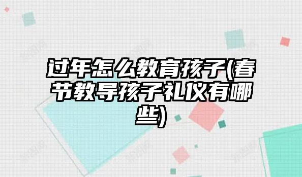 過年怎么教育孩子(春節(jié)教導(dǎo)孩子禮儀有哪些)