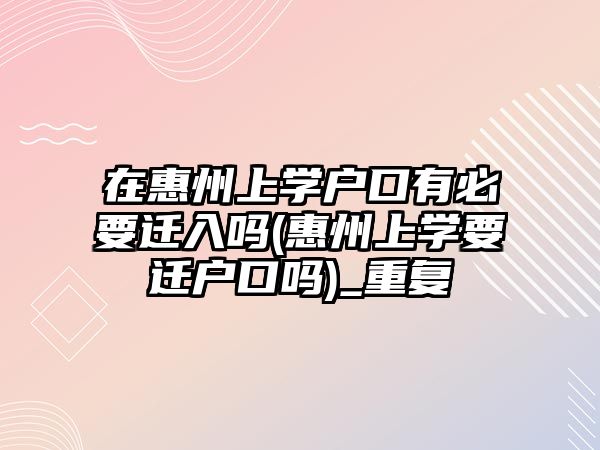 在惠州上學戶口有必要遷入嗎(惠州上學要遷戶口嗎)_重復