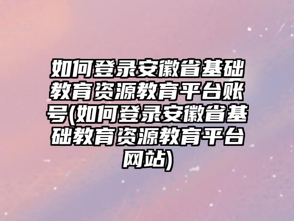 如何登錄安徽省基礎教育資源教育平臺賬號(如何登錄安徽省基礎教育資源教育平臺網(wǎng)站)