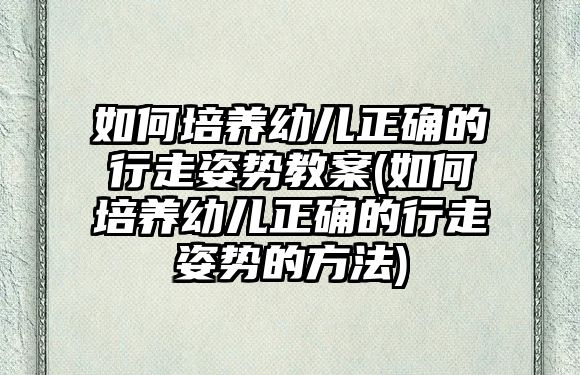 如何培養(yǎng)幼兒正確的行走姿勢教案(如何培養(yǎng)幼兒正確的行走姿勢的方法)