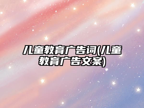 兒童教育廣告詞(兒童教育廣告文案)