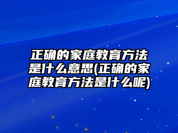 正確的家庭教育方法是什么意思(正確的家庭教育方法是什么呢)