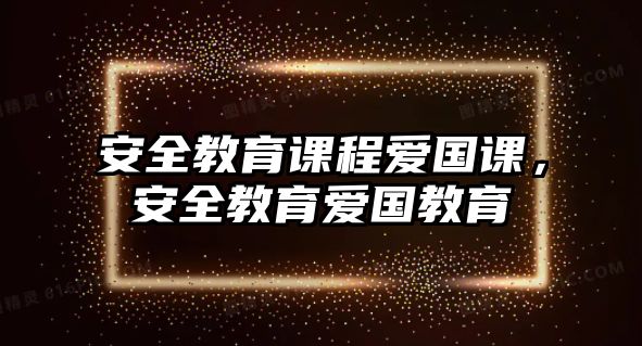 安全教育課程愛(ài)國(guó)課，安全教育愛(ài)國(guó)教育