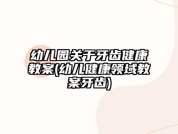 幼兒園關(guān)于牙齒健康教案(幼兒健康領(lǐng)域教案牙齒)