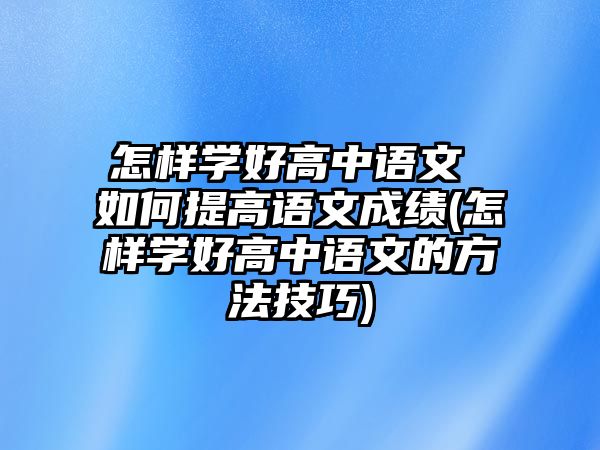 怎樣學好高中語文 如何提高語文成績(怎樣學好高中語文的方法技巧)