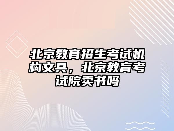 北京教育招生考試機(jī)構(gòu)文具，北京教育考試院賣(mài)書(shū)嗎