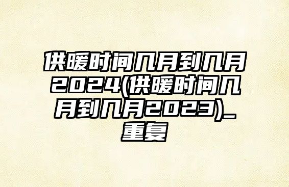 供暖時(shí)間幾月到幾月2024(供暖時(shí)間幾月到幾月2023)_重復(fù)