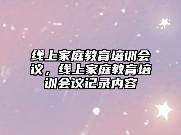 線上家庭教育培訓會議，線上家庭教育培訓會議記錄內(nèi)容