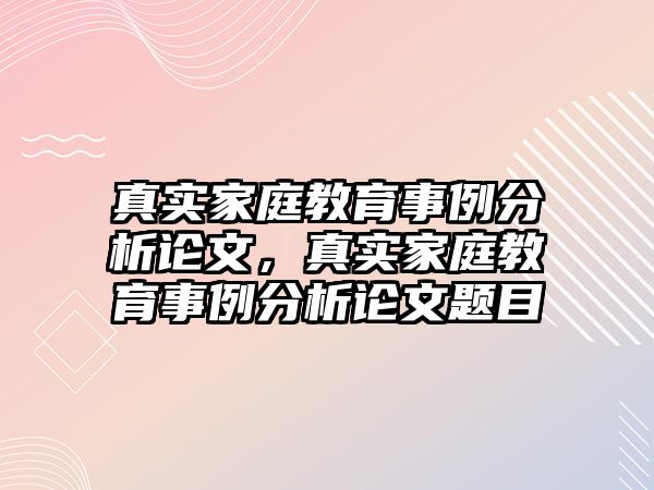 真實(shí)家庭教育事例分析論文，真實(shí)家庭教育事例分析論文題目