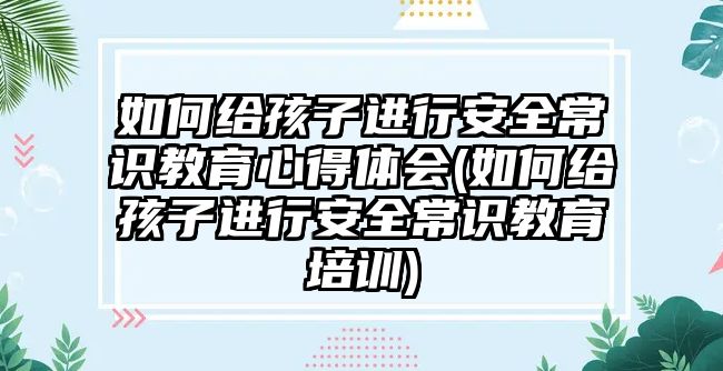 如何給孩子進(jìn)行安全常識教育心得體會(如何給孩子進(jìn)行安全常識教育培訓(xùn))