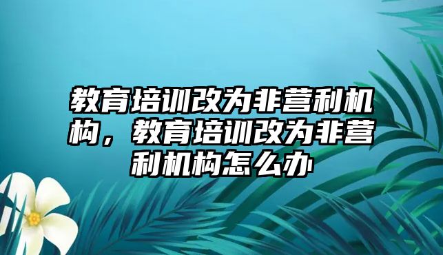 教育培訓改為非營利機構(gòu)，教育培訓改為非營利機構(gòu)怎么辦