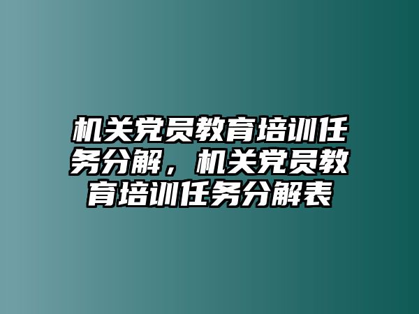 機(jī)關(guān)黨員教育培訓(xùn)任務(wù)分解，機(jī)關(guān)黨員教育培訓(xùn)任務(wù)分解表