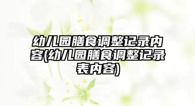 幼兒園膳食調整記錄內容(幼兒園膳食調整記錄表內容)