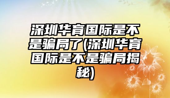 深圳華育國(guó)際是不是騙局了(深圳華育國(guó)際是不是騙局揭秘)