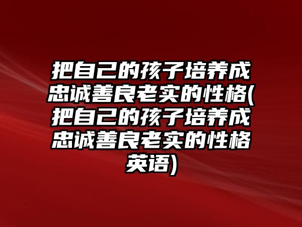 把自己的孩子培養(yǎng)成忠誠善良老實的性格(把自己的孩子培養(yǎng)成忠誠善良老實的性格英語)