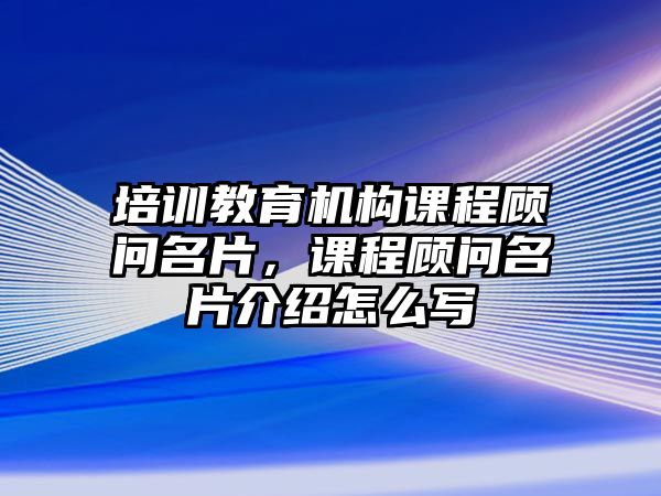 培訓(xùn)教育機(jī)構(gòu)課程顧問名片，課程顧問名片介紹怎么寫