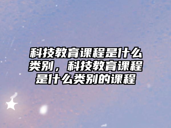 科技教育課程是什么類別，科技教育課程是什么類別的課程