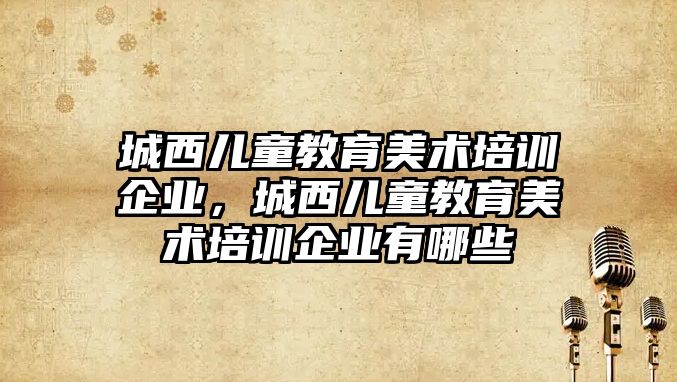 城西兒童教育美術培訓企業(yè)，城西兒童教育美術培訓企業(yè)有哪些