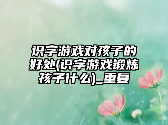 識字游戲?qū)⒆拥暮锰?識字游戲鍛煉孩子什么)_重復