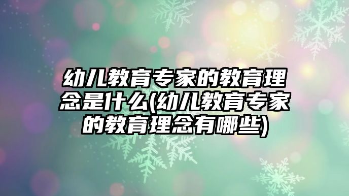 幼兒教育專家的教育理念是什么(幼兒教育專家的教育理念有哪些)