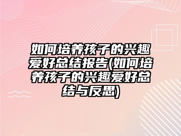 如何培養(yǎng)孩子的興趣愛好總結報告(如何培養(yǎng)孩子的興趣愛好總結與反思)