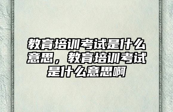 教育培訓(xùn)考試是什么意思，教育培訓(xùn)考試是什么意思啊