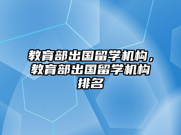 教育部出國留學(xué)機構(gòu)，教育部出國留學(xué)機構(gòu)排名